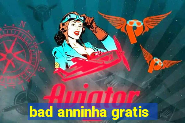 bad anninha gratis